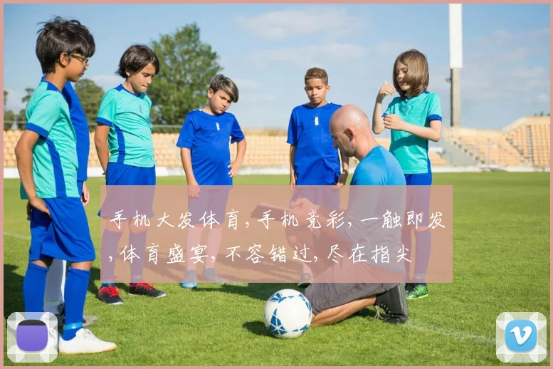 手机大发体育,手机竞彩,一触即发,体育盛宴,不容错过,尽在指尖