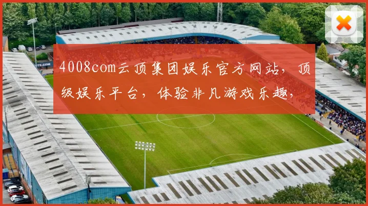 4008com云顶集团娱乐官方网站，顶级娱乐平台，体验非凡游戏乐趣，尽享精彩时光，值得信赖