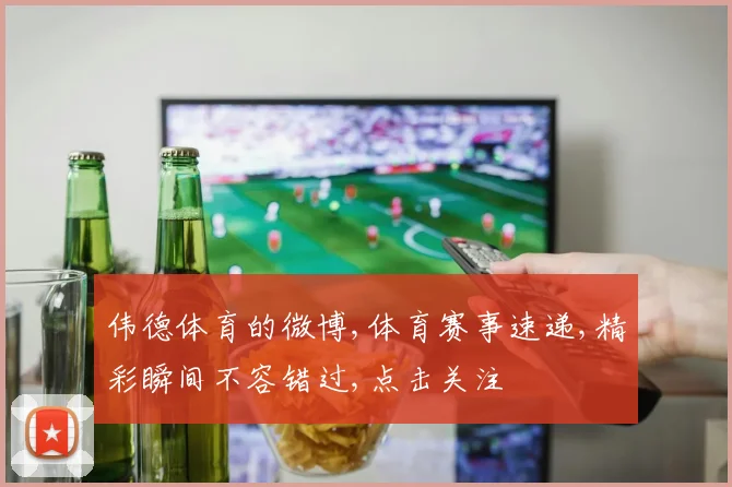 伟德体育的微博,体育赛事速递,精彩瞬间不容错过,点击关注