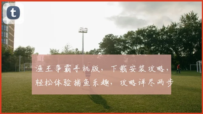渔王争霸手机版，下载安装攻略，轻松体验捕鱼乐趣，攻略详尽两步到位