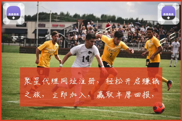 聚星代理网址注册，轻松开启赚钱之旅，立即加入，赢取丰厚回报，不容错过