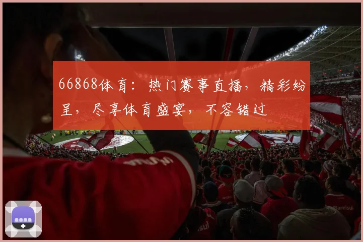 66868体育：热门赛事直播，精彩纷呈，尽享体育盛宴，不容错过